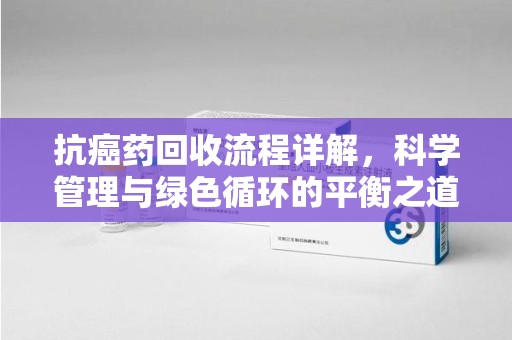 潮州抗癌药回收流程详解，科学管理与绿色循环的平衡之道