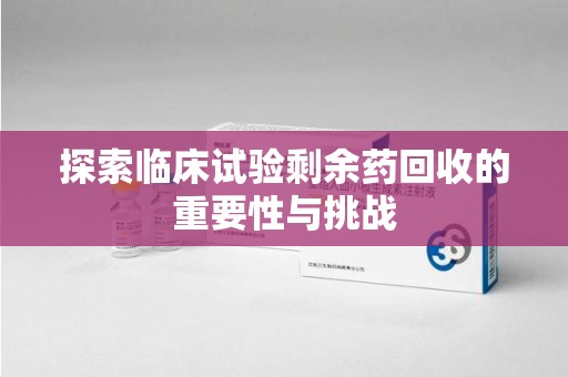 潮州探索临床试验剩余药回收的重要性与挑战