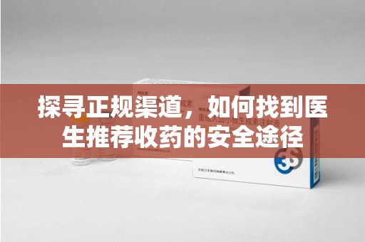 潮州探寻正规渠道，如何找到医生推荐收药的安全途径