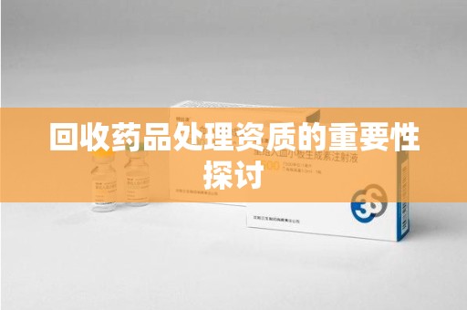 潮州回收药品处理资质的重要性探讨