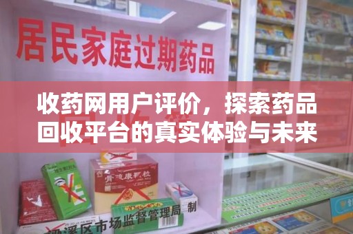 潮州收药网用户评价，探索药品回收平台的真实体验与未来发展