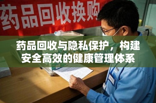 潮州药品回收与隐私保护，构建安全高效的健康管理体系
