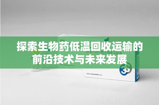 潮州探索生物药低温回收运输的前沿技术与未来发展