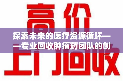 潮州探索未来的医疗资源循环——专业回收肿瘤药团队的创新之路