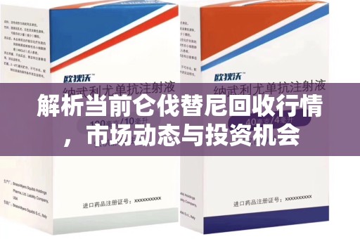 潮州解析当前仑伐替尼回收行情，市场动态与投资机会