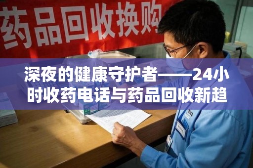潮州深夜的健康守护者——24小时收药电话与药品回收新趋势