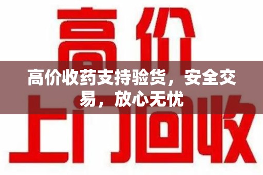 潮州高价收药支持验货，安全交易，放心无忧