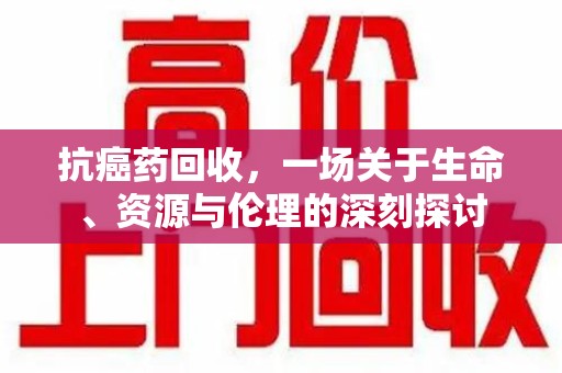 潮州抗癌药回收，一场关于生命、资源与伦理的深刻探讨