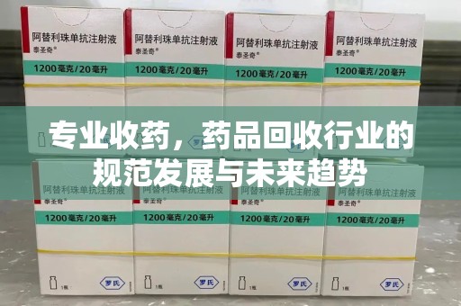 潮州专业收药，药品回收行业的规范发展与未来趋势
