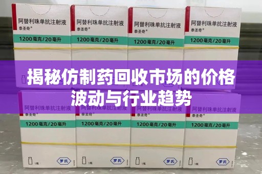 潮州揭秘仿制药回收市场的价格波动与行业趋势