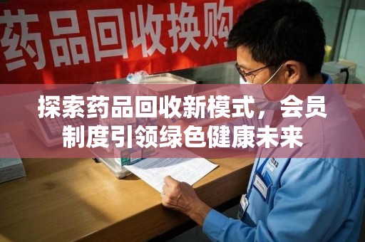 潮州探索药品回收新模式，会员制度引领绿色健康未来