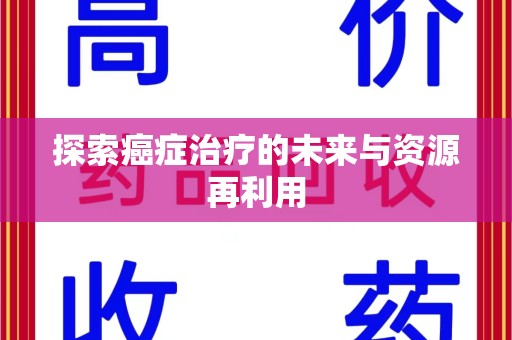 潮州探索癌症治疗的未来与资源再利用