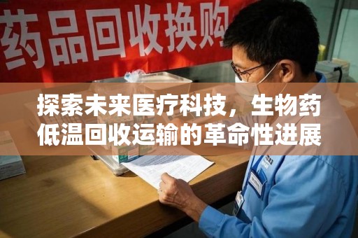 潮州探索未来医疗科技，生物药低温回收运输的革命性进展