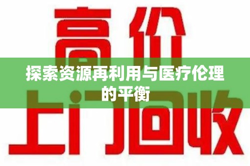 潮州探索资源再利用与医疗伦理的平衡