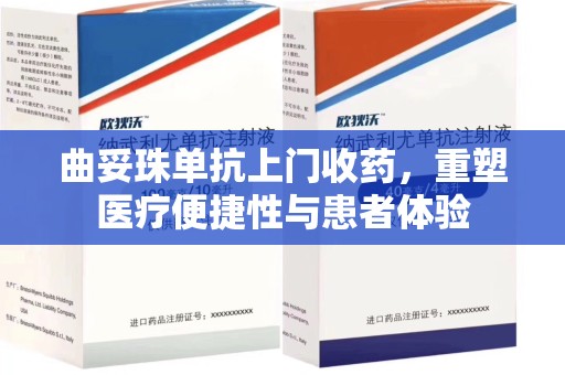 潮州曲妥珠单抗上门收药，重塑医疗便捷性与患者体验