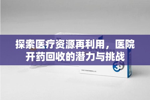 潮州探索医疗资源再利用，医院开药回收的潜力与挑战