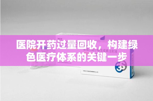 潮州医院开药过量回收，构建绿色医疗体系的关键一步