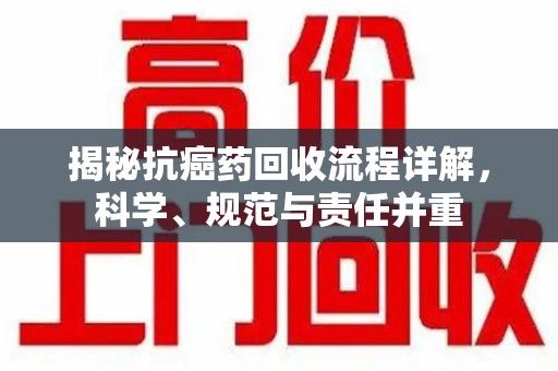 潮州揭秘抗癌药回收流程详解，科学、规范与责任并重