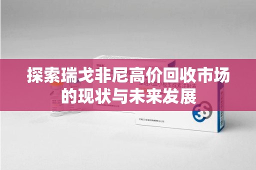 潮州探索瑞戈非尼高价回收市场的现状与未来发展