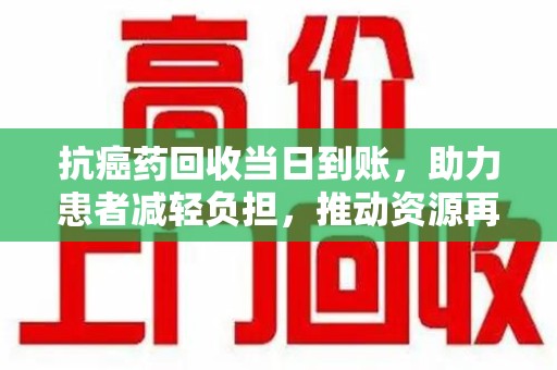 潮州抗癌药回收当日到账，助力患者减轻负担，推动资源再利用