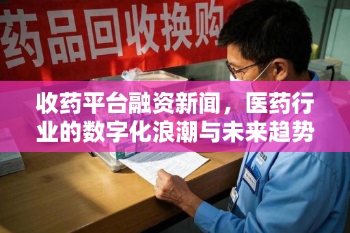 潮州收药平台融资新闻，医药行业的数字化浪潮与未来趋势