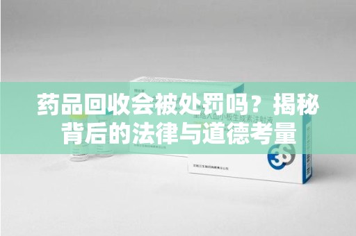 潮州药品回收会被处罚吗？揭秘背后的法律与道德考量