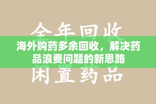 潮州海外购药多余回收，解决药品浪费问题的新思路