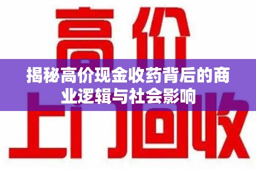 潮州揭秘高价现金收药背后的商业逻辑与社会影响