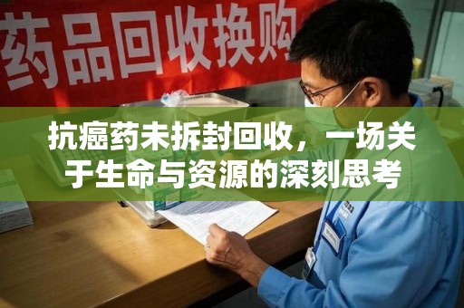 潮州抗癌药未拆封回收，一场关于生命与资源的深刻思考