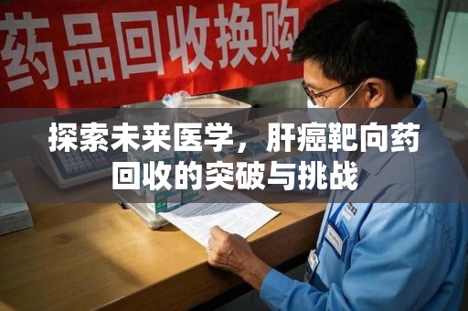 潮州探索未来医学，肝癌靶向药回收的突破与挑战