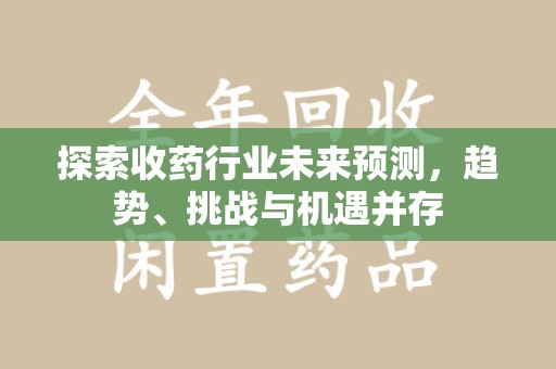 潮州探索收药行业未来预测，趋势、挑战与机遇并存