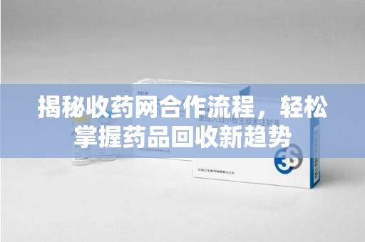 潮州揭秘收药网合作流程，轻松掌握药品回收新趋势