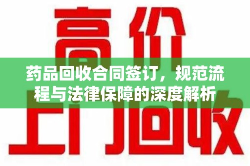 潮州药品回收合同签订，规范流程与法律保障的深度解析
