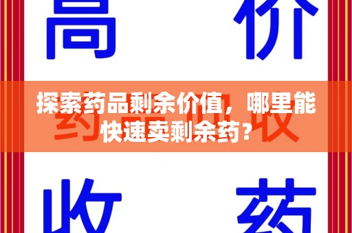 潮州探索药品剩余价值，哪里能快速卖剩余药？