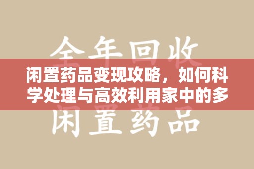 潮州闲置药品变现攻略，如何科学处理与高效利用家中的多余药物