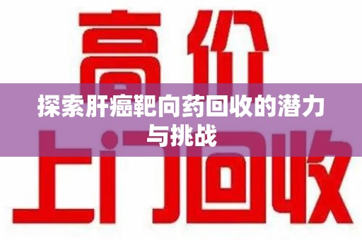 潮州探索肝癌靶向药回收的潜力与挑战