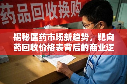潮州揭秘医药市场新趋势，靶向药回收价格表背后的商业逻辑与患者福音