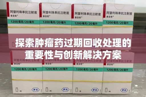 潮州探索肿瘤药过期回收处理的重要性与创新解决方案