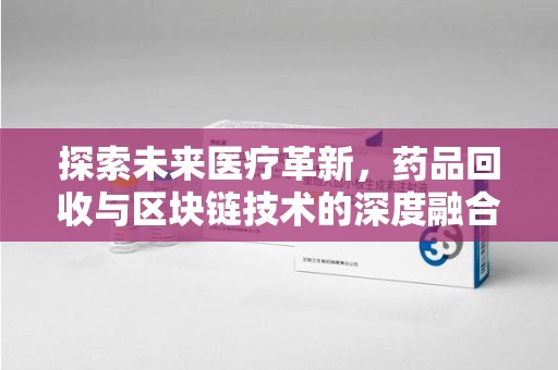 潮州探索未来医疗革新，药品回收与区块链技术的深度融合